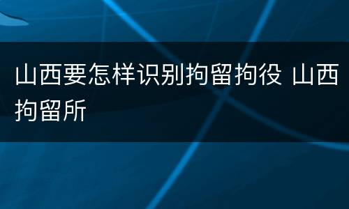 山西要怎样识别拘留拘役 山西拘留所