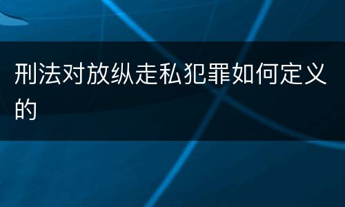 刑法对放纵走私犯罪如何定义的