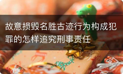 故意损毁名胜古迹行为构成犯罪的怎样追究刑事责任