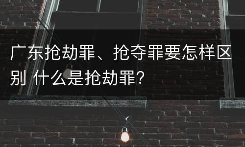 广东抢劫罪、抢夺罪要怎样区别 什么是抢劫罪?