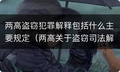 两高盗窃犯罪解释包括什么主要规定（两高关于盗窃司法解释最新）