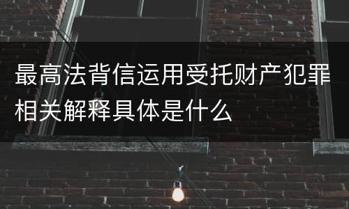 最高法背信运用受托财产犯罪相关解释具体是什么
