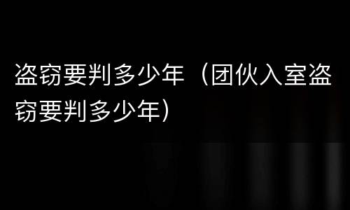盗窃要判多少年（团伙入室盗窃要判多少年）