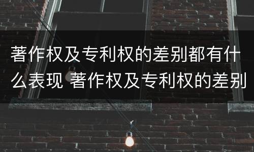 著作权及专利权的差别都有什么表现 著作权及专利权的差别都有什么表现和特征