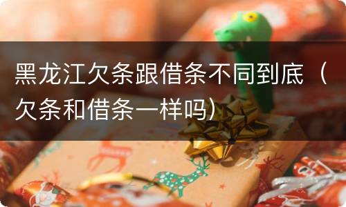 黑龙江欠条跟借条不同到底（欠条和借条一样吗）