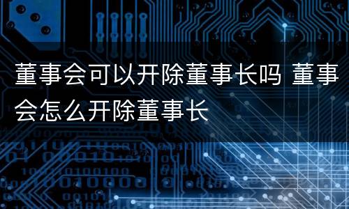 董事会可以开除董事长吗 董事会怎么开除董事长