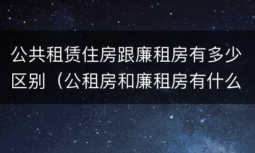 公共租赁住房跟廉租房有多少区别（公租房和廉租房有什么不同?）