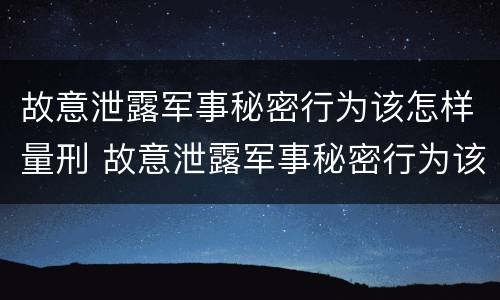 故意泄露军事秘密行为该怎样量刑 故意泄露军事秘密行为该怎样量刑呢