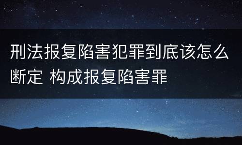 刑法报复陷害犯罪到底该怎么断定 构成报复陷害罪