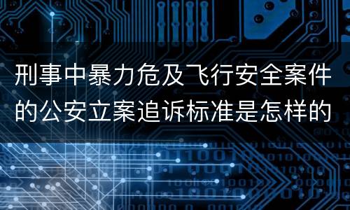 刑事中暴力危及飞行安全案件的公安立案追诉标准是怎样的