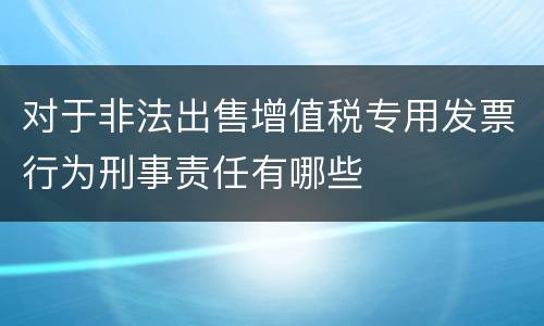 对于非法出售增值税专用发票行为刑事责任有哪些