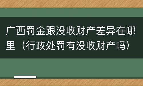 广西罚金跟没收财产差异在哪里（行政处罚有没收财产吗）