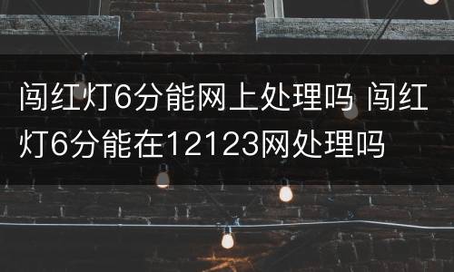 闯红灯6分能网上处理吗 闯红灯6分能在12123网处理吗