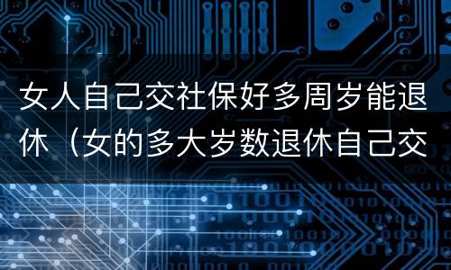女人自己交社保好多周岁能退休（女的多大岁数退休自己交的社保）