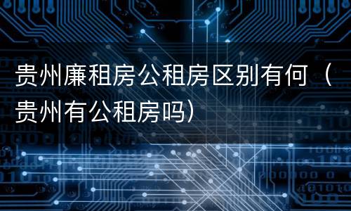 贵州廉租房公租房区别有何（贵州有公租房吗）