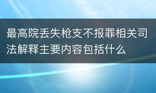 最高院丢失枪支不报罪相关司法解释主要内容包括什么
