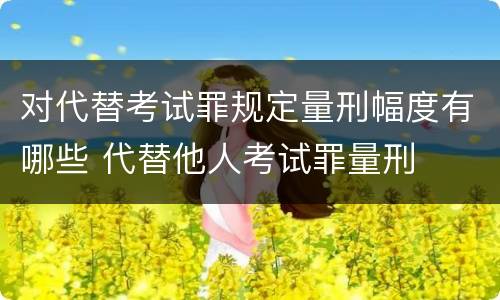 对代替考试罪规定量刑幅度有哪些 代替他人考试罪量刑
