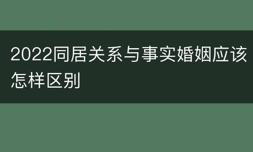 2022同居关系与事实婚姻应该怎样区别