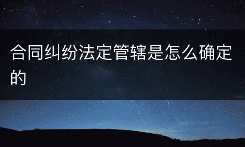 合同纠纷法定管辖是怎么确定的