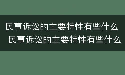 民事诉讼的主要特性有些什么 民事诉讼的主要特性有些什么内容