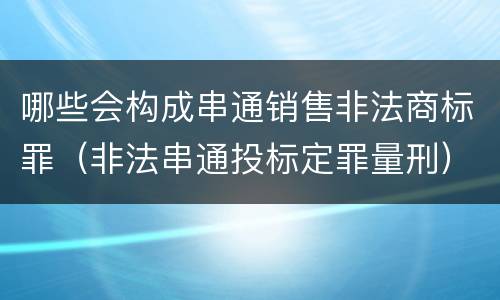 哪些会构成串通销售非法商标罪（非法串通投标定罪量刑）