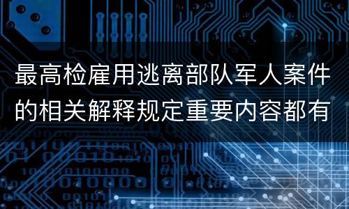 最高检雇用逃离部队军人案件的相关解释规定重要内容都有哪些