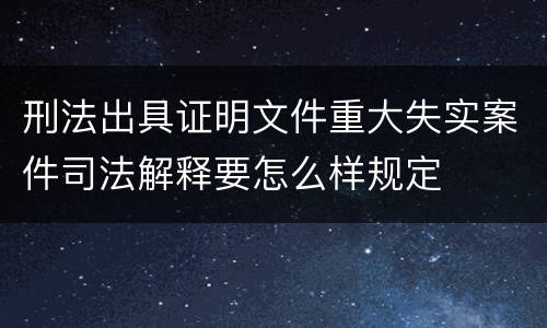 刑法出具证明文件重大失实案件司法解释要怎么样规定