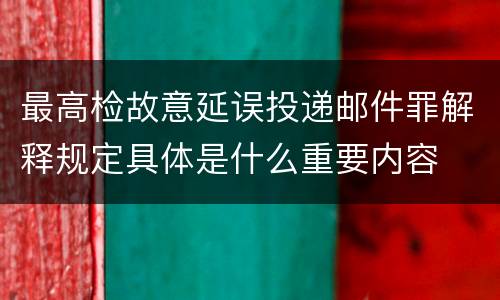 最高检故意延误投递邮件罪解释规定具体是什么重要内容