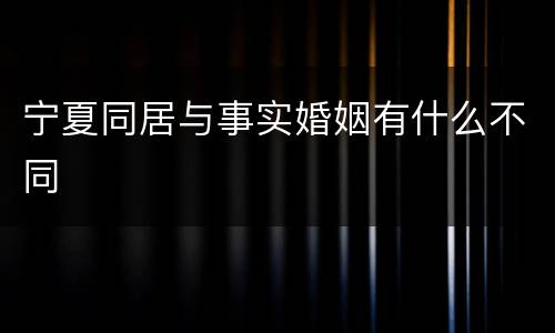 宁夏同居与事实婚姻有什么不同