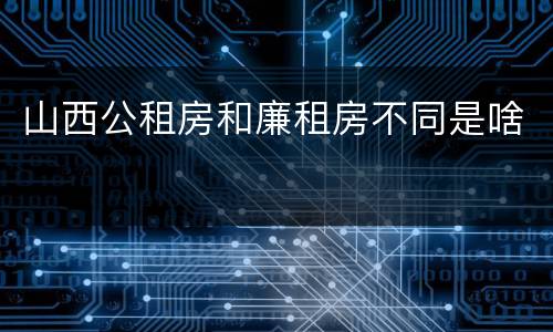 山西公租房和廉租房不同是啥