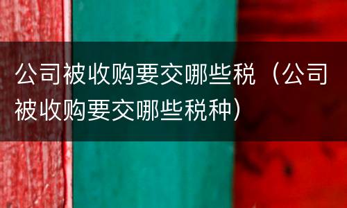 公司被收购要交哪些税（公司被收购要交哪些税种）