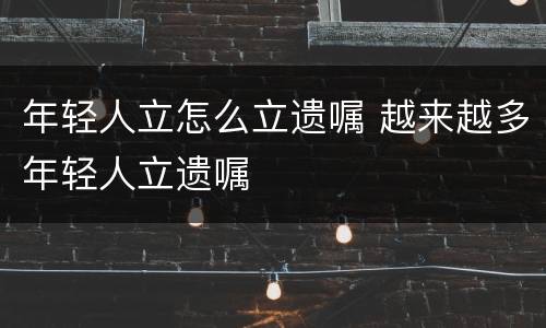 年轻人立怎么立遗嘱 越来越多年轻人立遗嘱