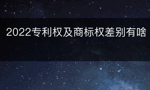 2022专利权及商标权差别有啥