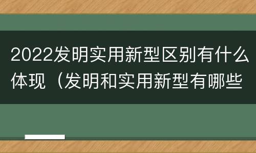 2022发明实用新型区别有什么体现（发明和实用新型有哪些区别）