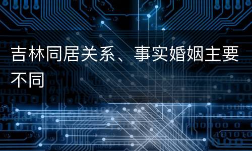吉林同居关系、事实婚姻主要不同