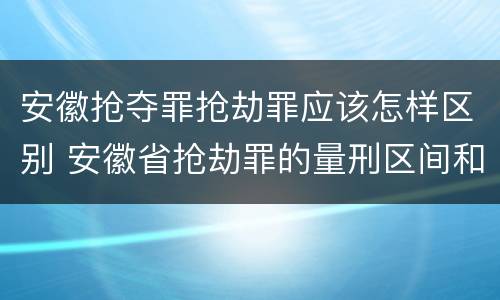 安徽抢夺罪抢劫罪应该怎样区别 安徽省抢劫罪的量刑区间和量刑情节