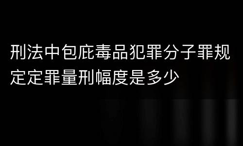 刑法中包庇毒品犯罪分子罪规定定罪量刑幅度是多少