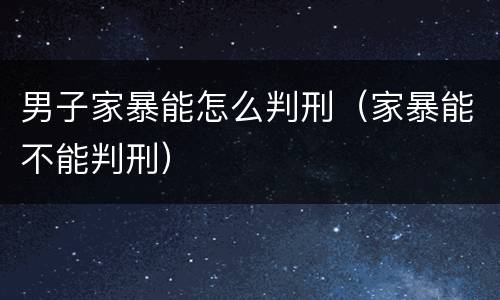 男子家暴能怎么判刑（家暴能不能判刑）