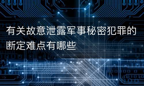 有关故意泄露军事秘密犯罪的断定难点有哪些