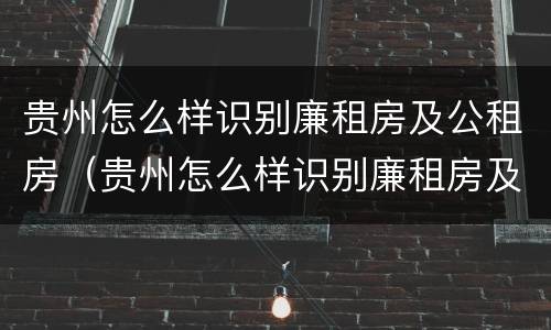 贵州怎么样识别廉租房及公租房（贵州怎么样识别廉租房及公租房的真假）
