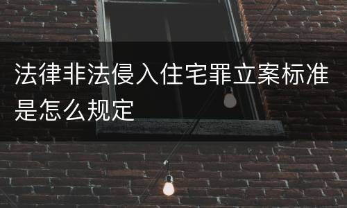 法律非法侵入住宅罪立案标准是怎么规定