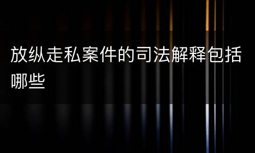 放纵走私案件的司法解释包括哪些
