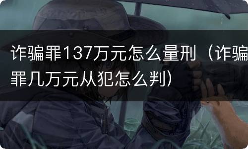 诈骗罪137万元怎么量刑（诈骗罪几万元从犯怎么判）