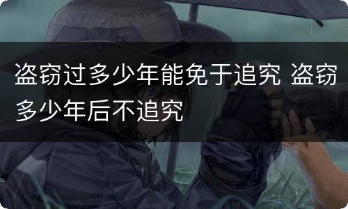 盗窃过多少年能免于追究 盗窃多少年后不追究