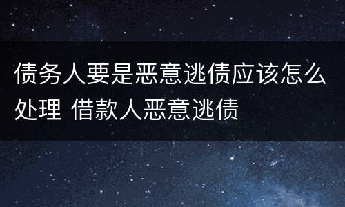 债务人要是恶意逃债应该怎么处理 借款人恶意逃债