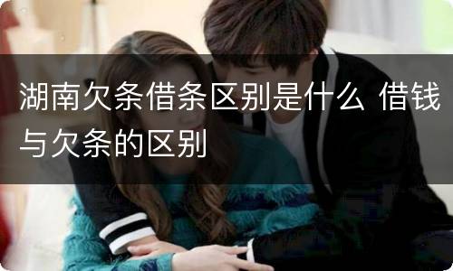 湖南欠条借条区别是什么 借钱与欠条的区别