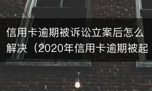 信用卡逾期被诉讼立案后怎么解决（2020年信用卡逾期被起诉立案后怎么解决）