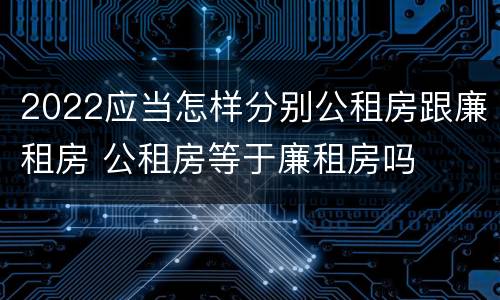 2022应当怎样分别公租房跟廉租房 公租房等于廉租房吗
