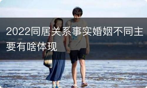 2022同居关系事实婚姻不同主要有啥体现
