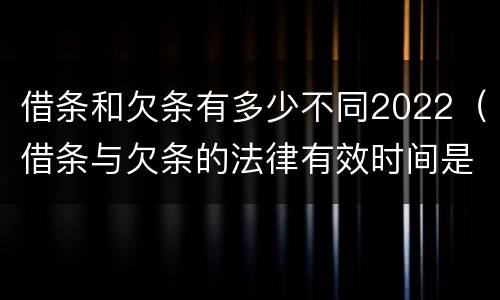 借条和欠条有多少不同2022（借条与欠条的法律有效时间是多少）
